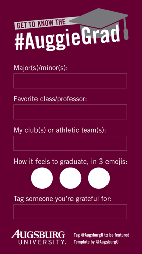 Get to know the #AuggieGrad Major(s)/Minor(s) Favorite class/professor My club(s) or athletic team(s) How it feels to graduate, in 3 emojis Tag someone you're grateful for